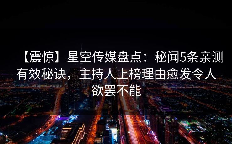 【震惊】星空传媒盘点:秘闻5条亲测有效秘诀,主持人上榜理由愈发令人欲罢不能 【震惊】星空传媒盘点:秘闻5条亲测有效秘诀,主持人上榜理由愈发令人欲罢不能
