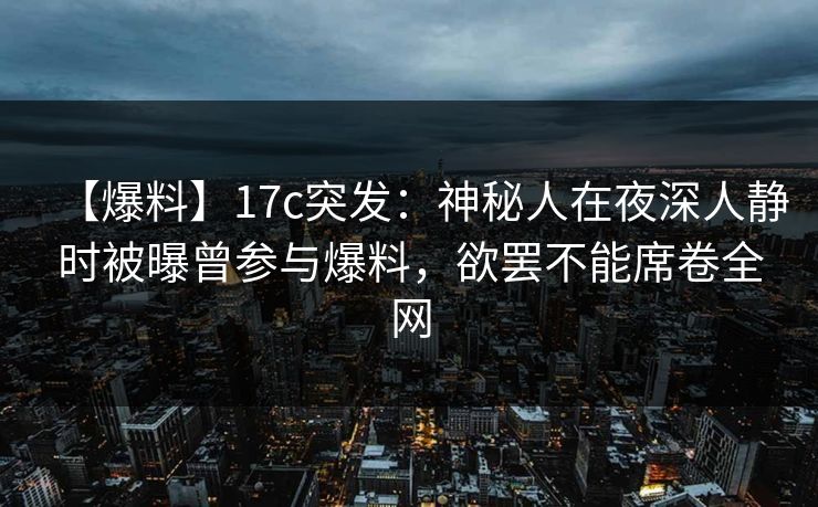 【爆料】17c突发：神秘人在夜深人静时被曝曾参与爆料，欲罢不能席卷全网