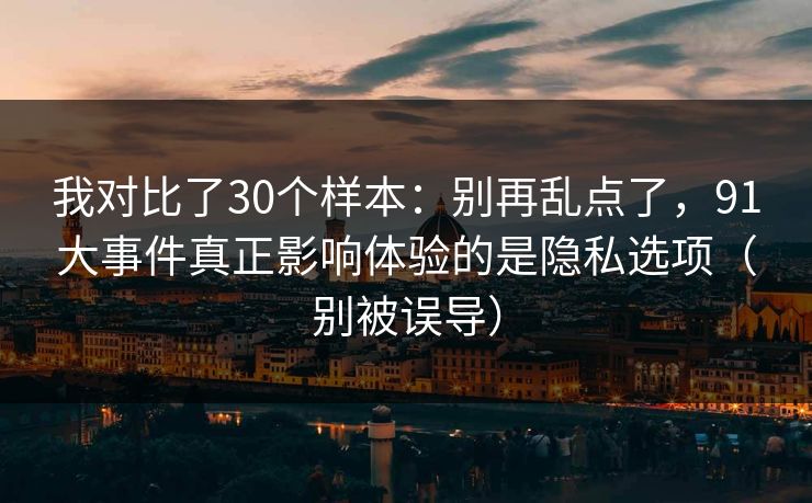 我对比了30个样本：别再乱点了，91大事件真正影响体验的是隐私选项（别被误导）
