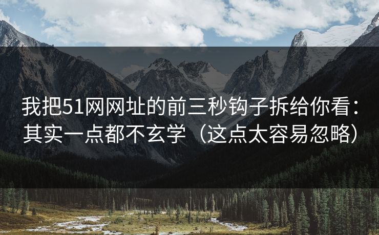 我把51网网址的前三秒钩子拆给你看:其实一点都不玄学(这点太容易忽略)