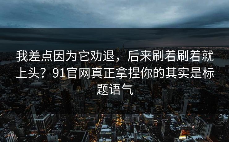 我差点因为它劝退,后来刷着刷着就上头?91官网真正拿捏你的其实是标题语气