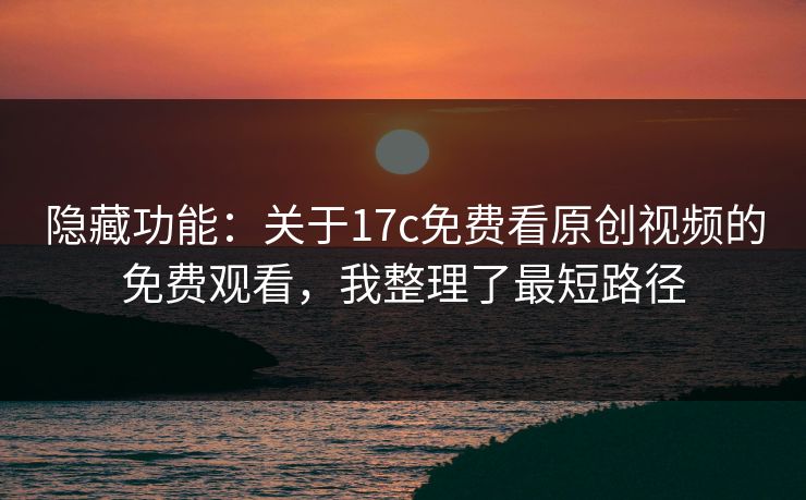 隐藏功能:关于17c免费看原创视频的免费观看,我整理了最短路径