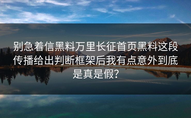 别急着信黑料万里长征首页黑料这段传播给出判断框架后我有点意外到底是真是假?
