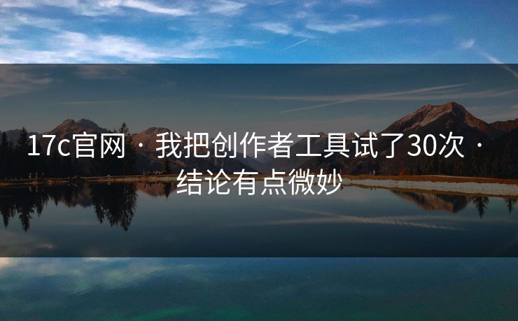 17c官网 · 我把创作者工具试了30次 · 结论有点微妙 17c官网 · 我把创作者工具试了30次 · 结论有点微妙