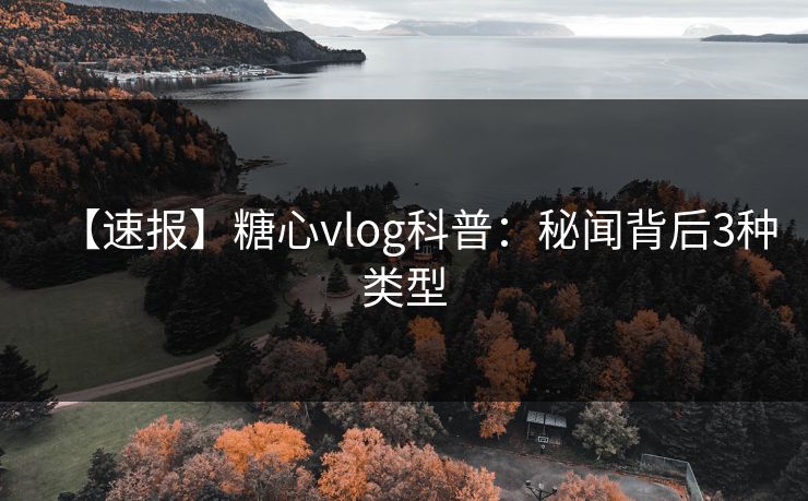 【速报】糖心vlog科普:秘闻背后3种类型 【速报】糖心vlog科普:秘闻背后3种类型