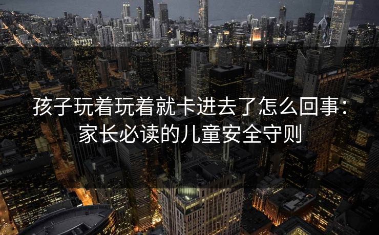 孩子玩着玩着就卡进去了怎么回事:家长必读的儿童安全守则 孩子玩着玩着就卡进去了怎么回事:家长必读的儿童安全守则