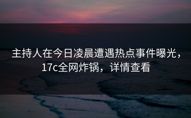 主持人在今日凌晨遭遇热点事件曝光,17c全网炸锅,详情查看
