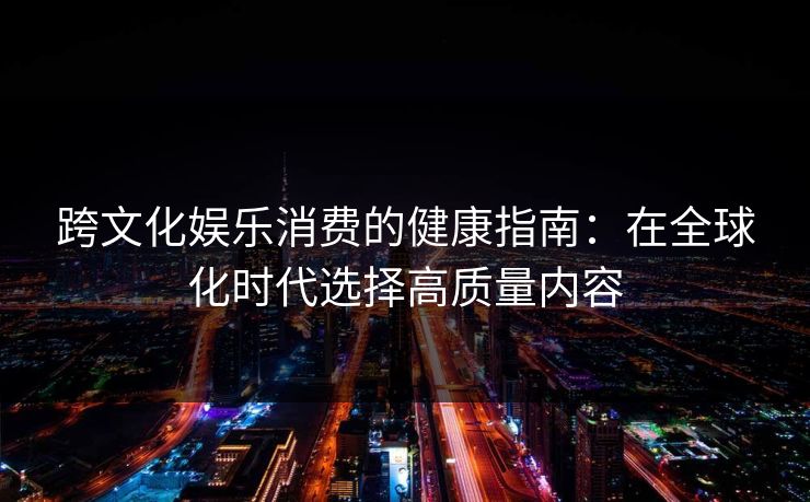 跨文化娱乐消费的健康指南:在全球化时代选择高质量内容