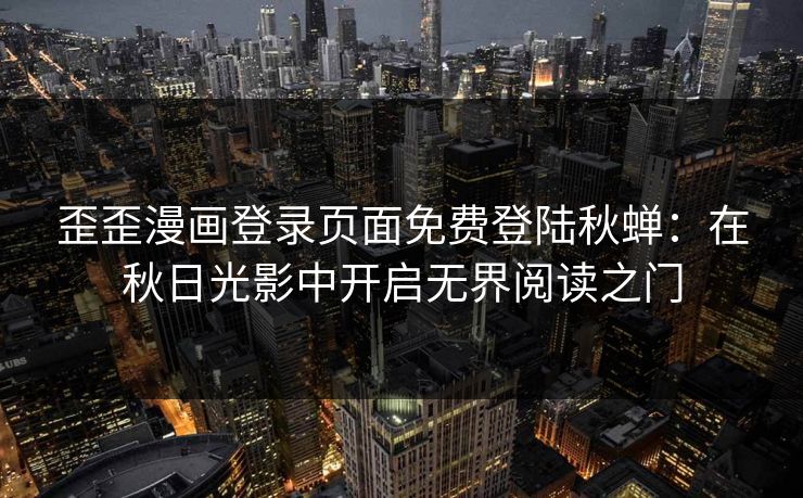 歪歪漫画登录页面免费登陆秋蝉：在秋日光影中开启无界阅读之门