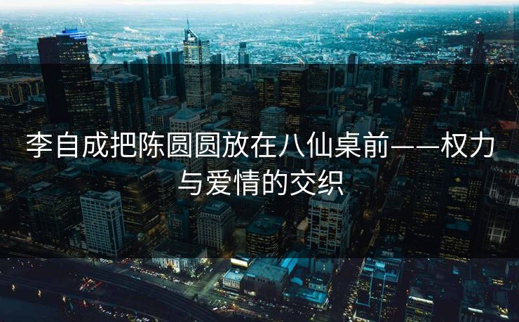 李自成把陈圆圆放在八仙桌前——权力与爱情的交织