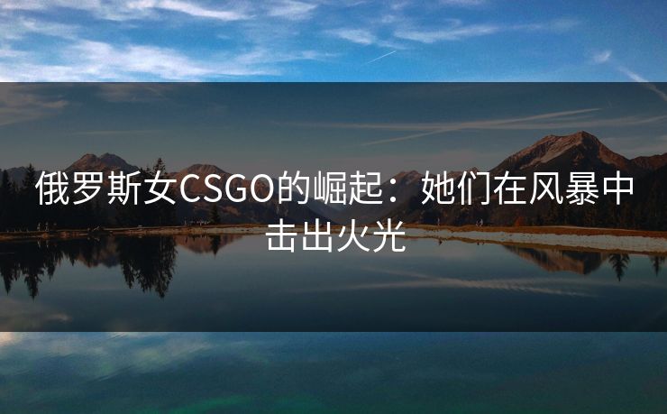 俄罗斯女CSGO的崛起：她们在风暴中击出火光
