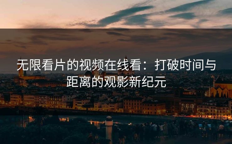 无限看片的视频在线看：打破时间与距离的观影新纪元