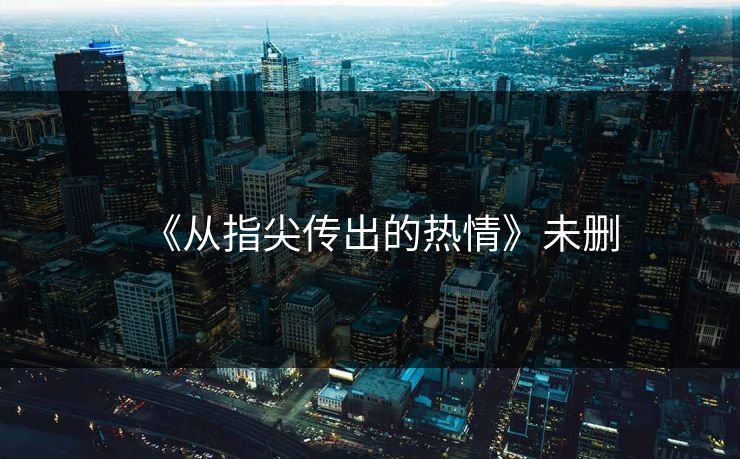 《从指尖传出的热情》未删 《从指尖传出的热情》未删