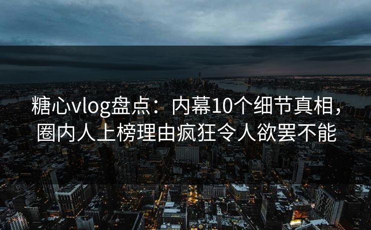 糖心vlog盘点：内幕10个细节真相，圈内人上榜理由疯狂令人欲罢不能