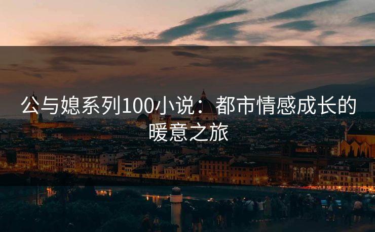 公与媳系列100小说：都市情感成长的暖意之旅