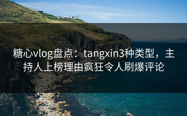 糖心vlog盘点：tangxin3种类型，主持人上榜理由疯狂令人刷爆评论