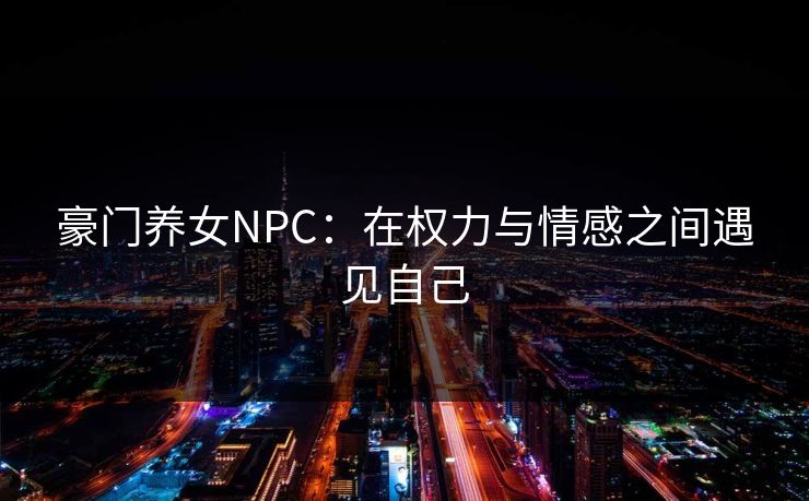 豪门养女NPC：在权力与情感之间遇见自己