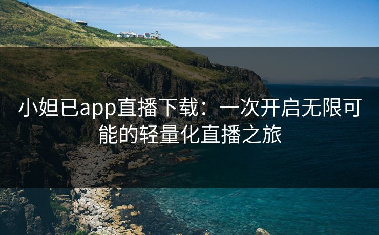 小妲已app直播下载:一次开启无限可能的轻量化直播之旅 小妲已app直播下载:一次开启无限可能的轻量化直播之旅