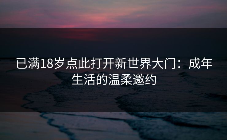 已满18岁点此打开新世界大门：成年生活的温柔邀约