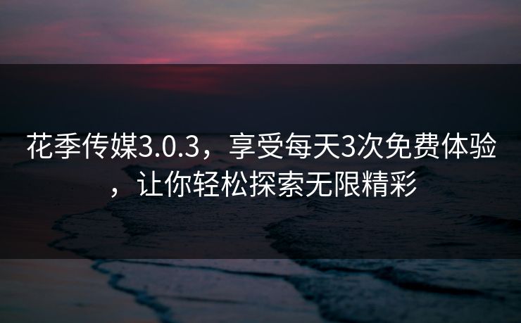 花季传媒3.0.3,享受每天3次免费体验,让你轻松探索无限精彩 花季传媒3.0.3,享受每天3次免费体验,让你轻松探索无限精彩
