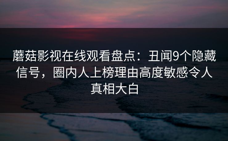 蘑菇影视在线观看盘点：丑闻9个隐藏信号，圈内人上榜理由高度敏感令人真相大白