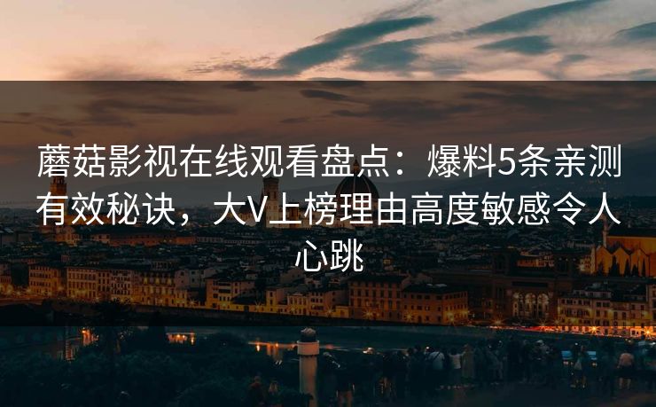 蘑菇影视在线观看盘点：爆料5条亲测有效秘诀，大V上榜理由高度敏感令人心跳