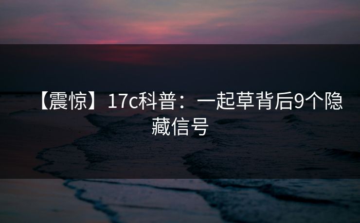 【震惊】17c科普：一起草背后9个隐藏信号