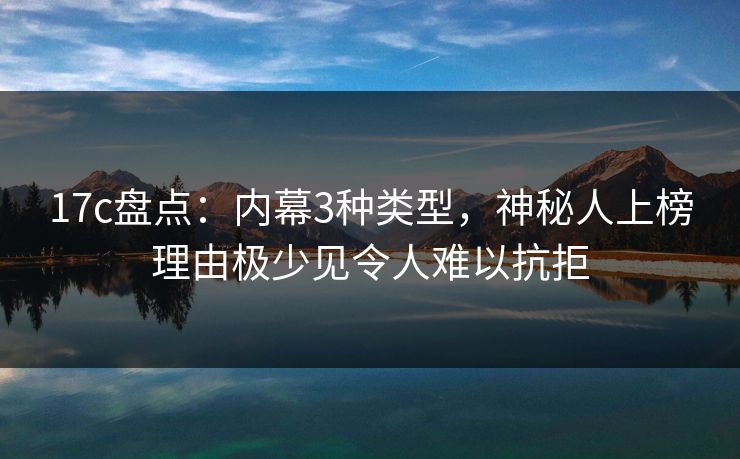 17c盘点:内幕3种类型,神秘人上榜理由极少见令人难以抗拒