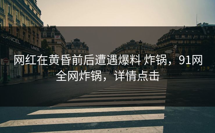 网红在黄昏前后遭遇爆料 炸锅，91网全网炸锅，详情点击