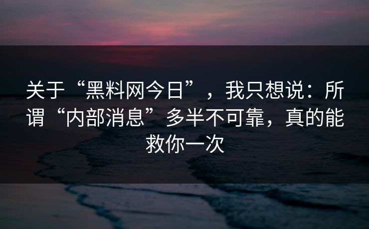 关于“黑料网今日”，我只想说：所谓“内部消息”多半不可靠，真的能救你一次