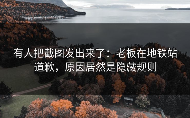 有人把截图发出来了：老板在地铁站道歉，原因居然是隐藏规则