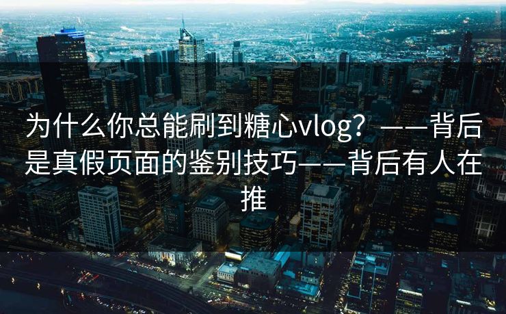 为什么你总能刷到糖心vlog?——背后是真假页面的鉴别技巧——背后有人在推
