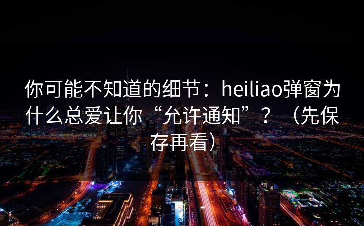你可能不知道的细节:heiliao弹窗为什么总爱让你“允许通知”?(先保存再看)