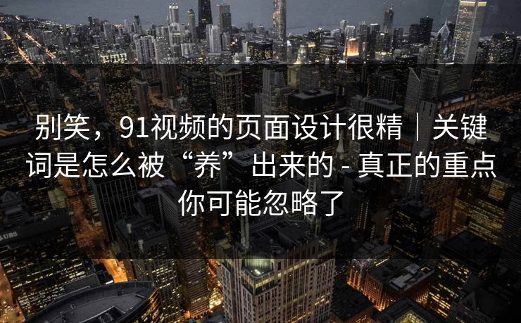 别笑,91视频的页面设计很精|关键词是怎么被“养”出来的 - 真正的重点你可能忽略了