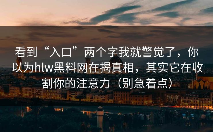看到“入口”两个字我就警觉了,你以为hlw黑料网在揭真相,其实它在收割你的注意力(别急着点)