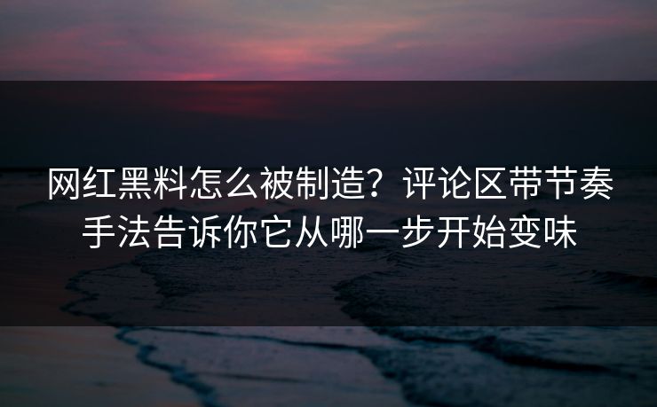 网红黑料怎么被制造？评论区带节奏手法告诉你它从哪一步开始变味