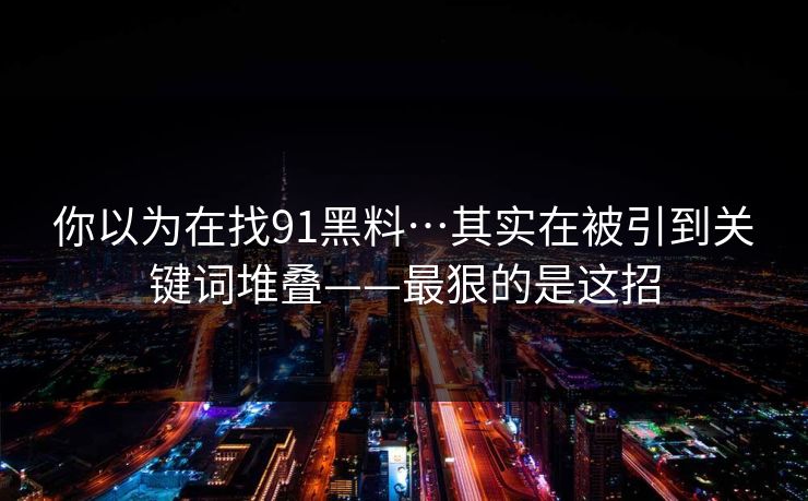 你以为在找91黑料…其实在被引到关键词堆叠——最狠的是这招